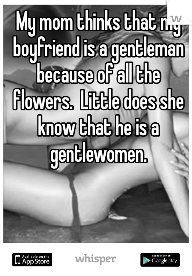 My mom thinks that my boyfriend is a gentleman because of all the flowers.  Little does she know that he is a gentlewomen.