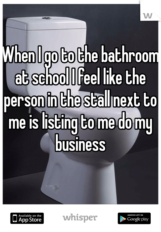 

When I go to the bathroom at school I feel like the person in the stall next to me is listing to me do my business 