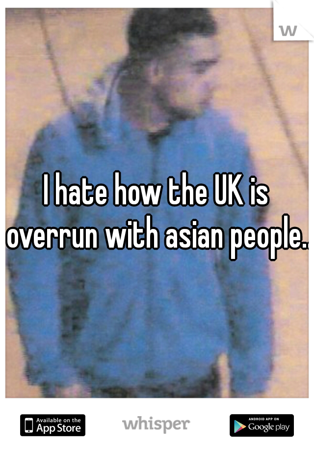 I hate how the UK is overrun with asian people...