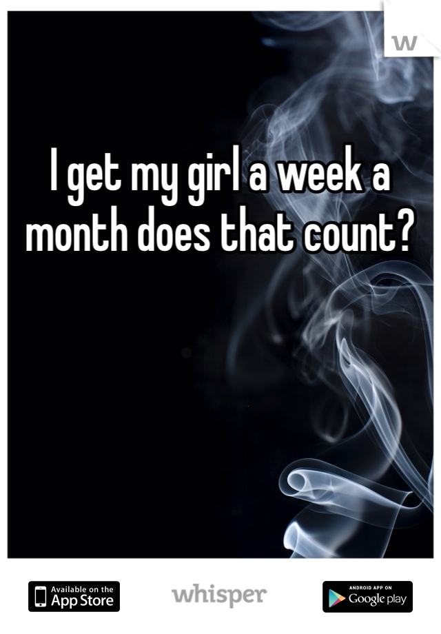 I get my girl a week a month does that count?