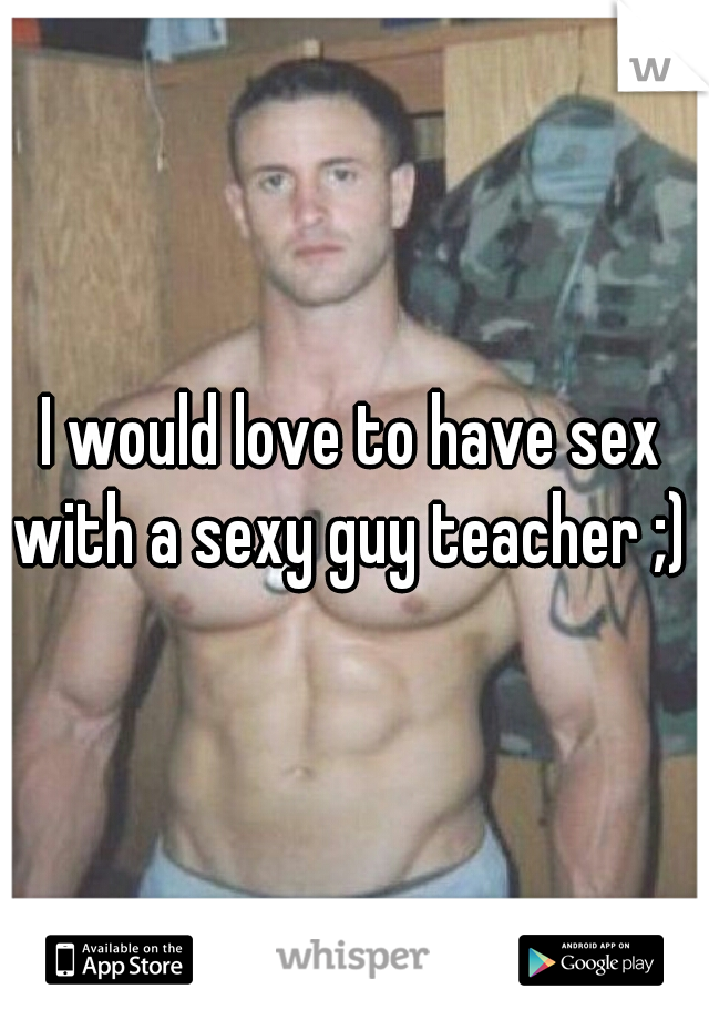 I would love to have sex with a sexy guy teacher ;) 
