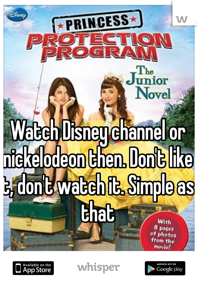 Watch Disney channel or nickelodeon then. Don't like it, don't watch it. Simple as that 