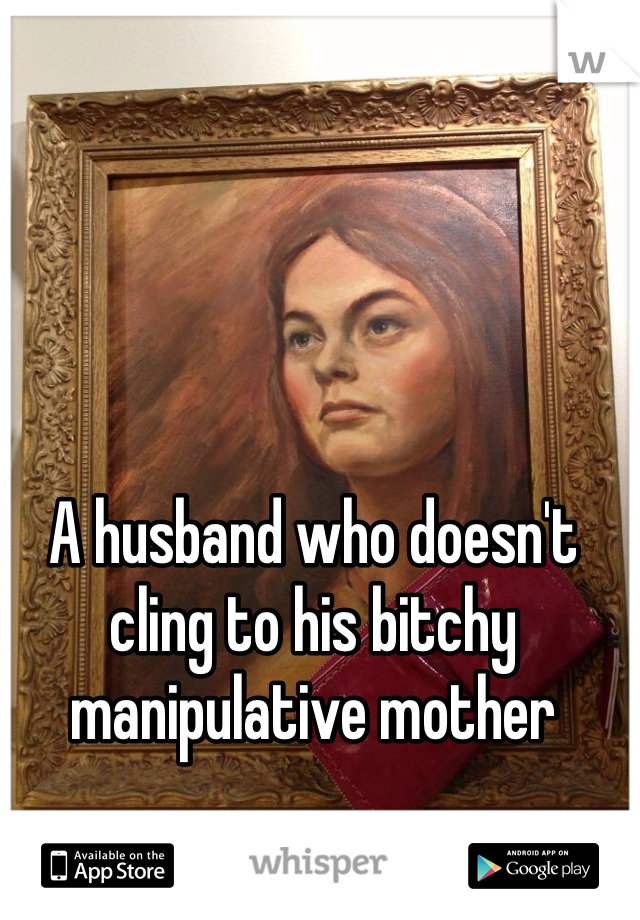 A husband who doesn't cling to his bitchy manipulative mother