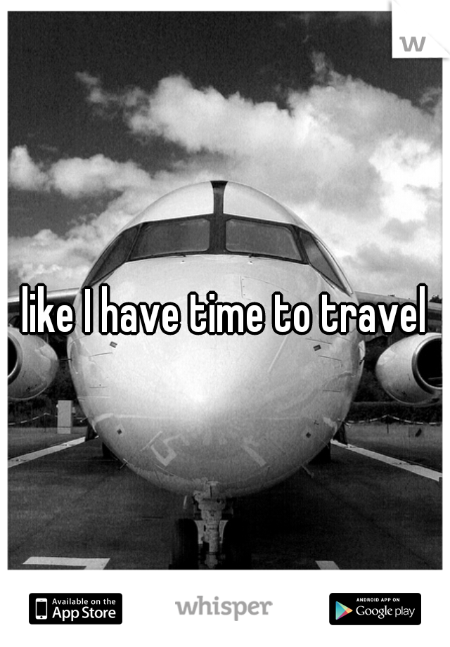like I have time to travel