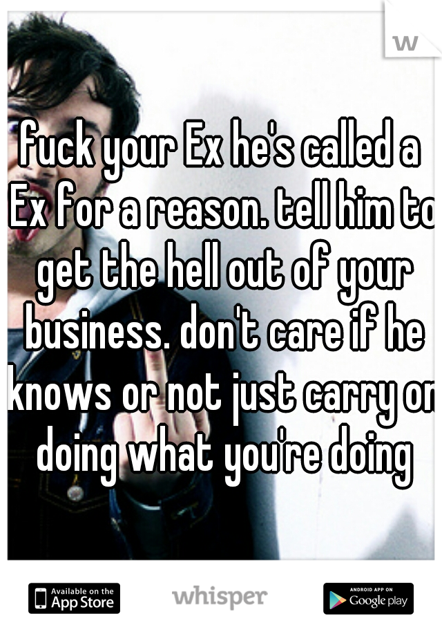 fuck your Ex he's called a Ex for a reason. tell him to get the hell out of your business. don't care if he knows or not just carry on doing what you're doing