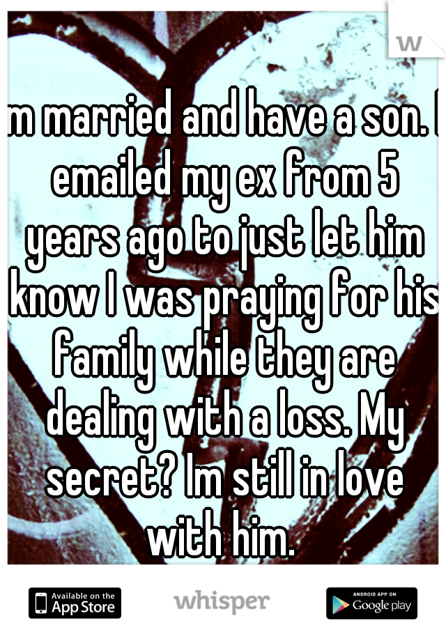 Im married and have a son. I emailed my ex from 5 years ago to just let him know I was praying for his family while they are dealing with a loss. My secret? Im still in love with him. 