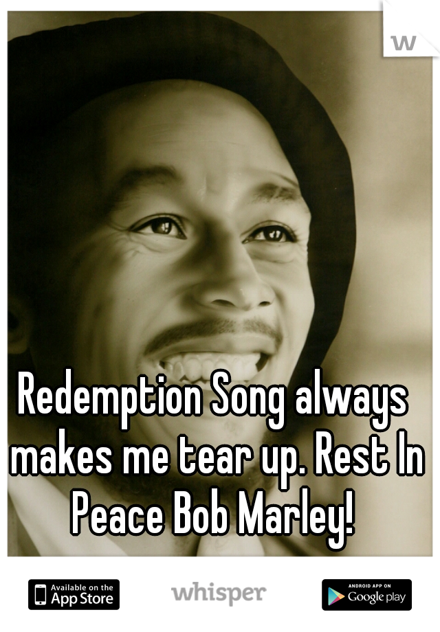 Redemption Song always makes me tear up. Rest In Peace Bob Marley! 