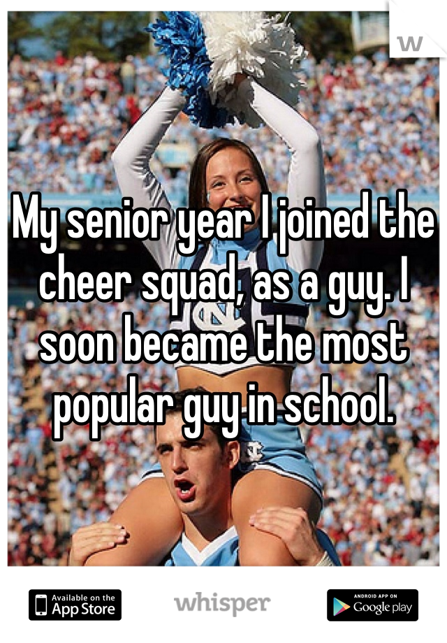 My senior year I joined the cheer squad, as a guy. I soon became the most popular guy in school. 