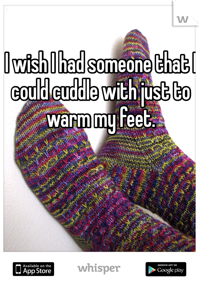 I wish I had someone that I could cuddle with just to warm my feet.