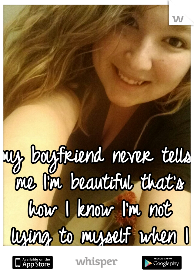 my boyfriend never tells me I'm beautiful that's how I know I'm not lying to myself when I say I'm ugly 