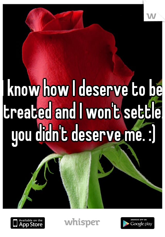 I know how I deserve to be treated and I won't settle. you didn't deserve me. :)