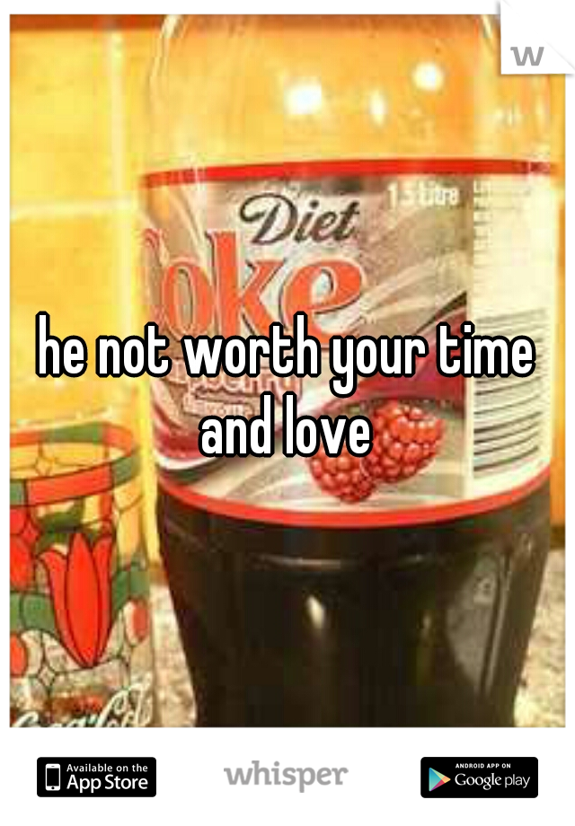 he not worth your time and love 