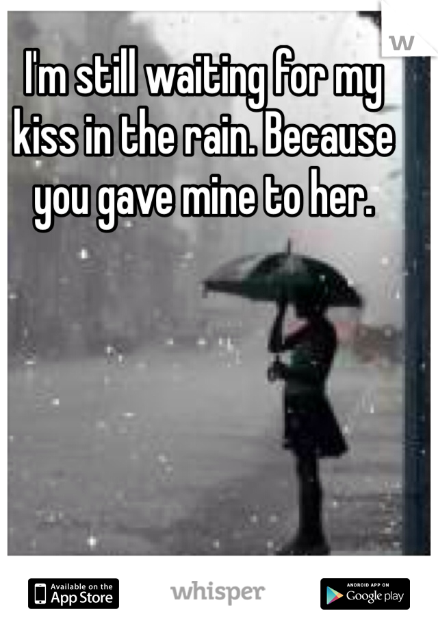 I'm still waiting for my kiss in the rain. Because you gave mine to her. 