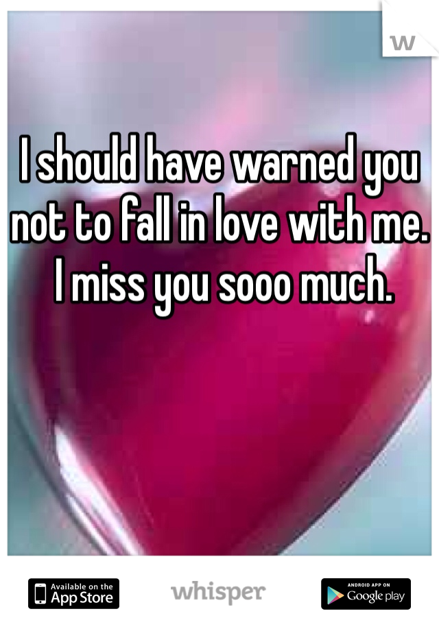 I should have warned you 
not to fall in love with me. 
 I miss you sooo much.  