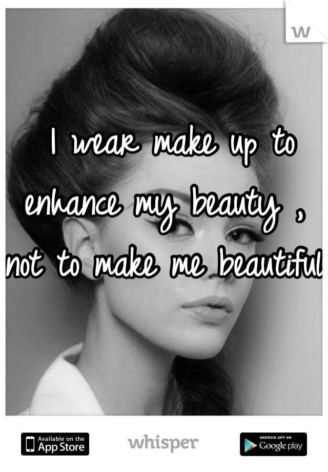  I wear make up to enhance my beauty , not to make me beautiful