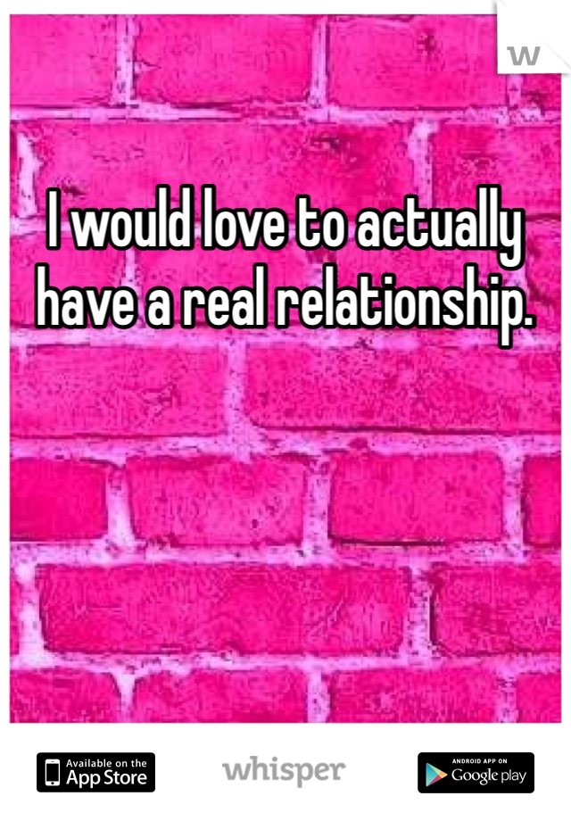 I would love to actually have a real relationship. 