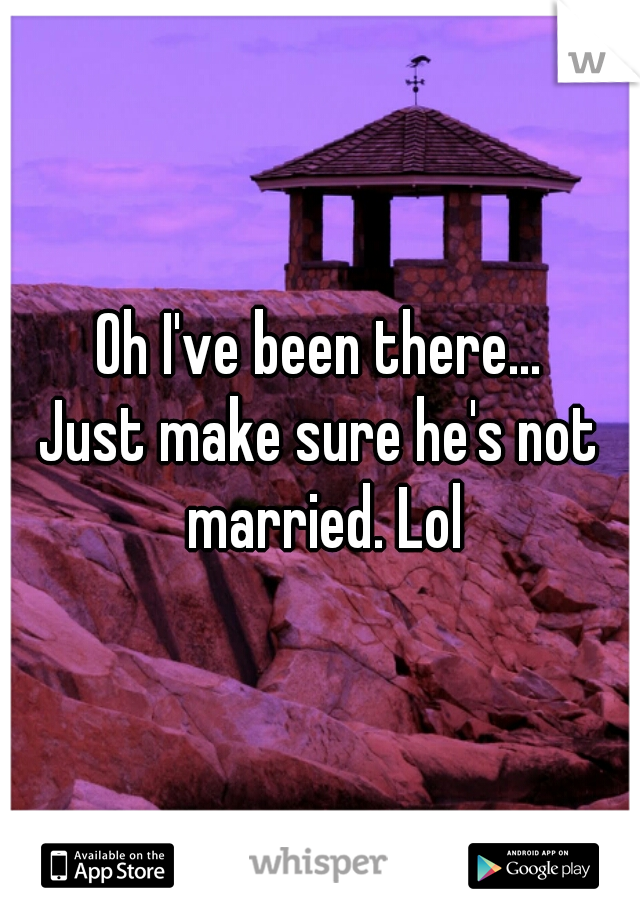 Oh I've been there...
Just make sure he's not married. Lol