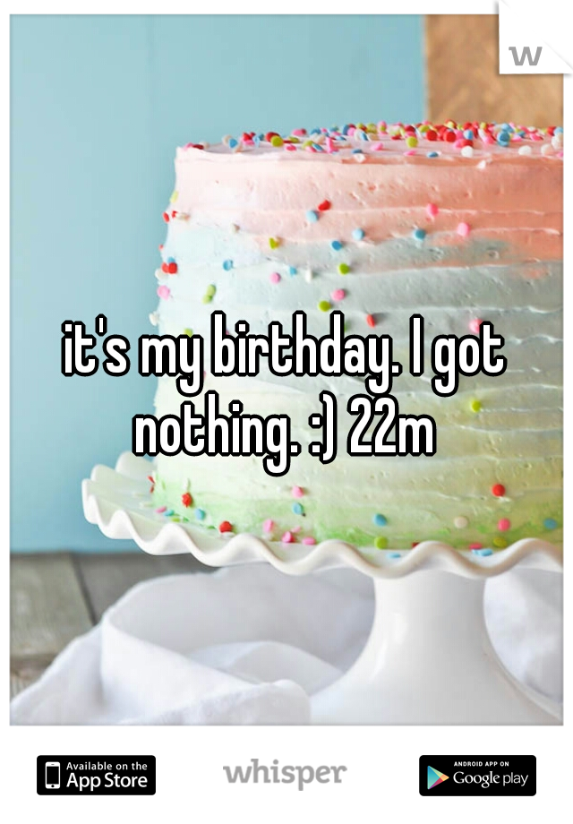 it's my birthday. I got nothing. :) 22m 