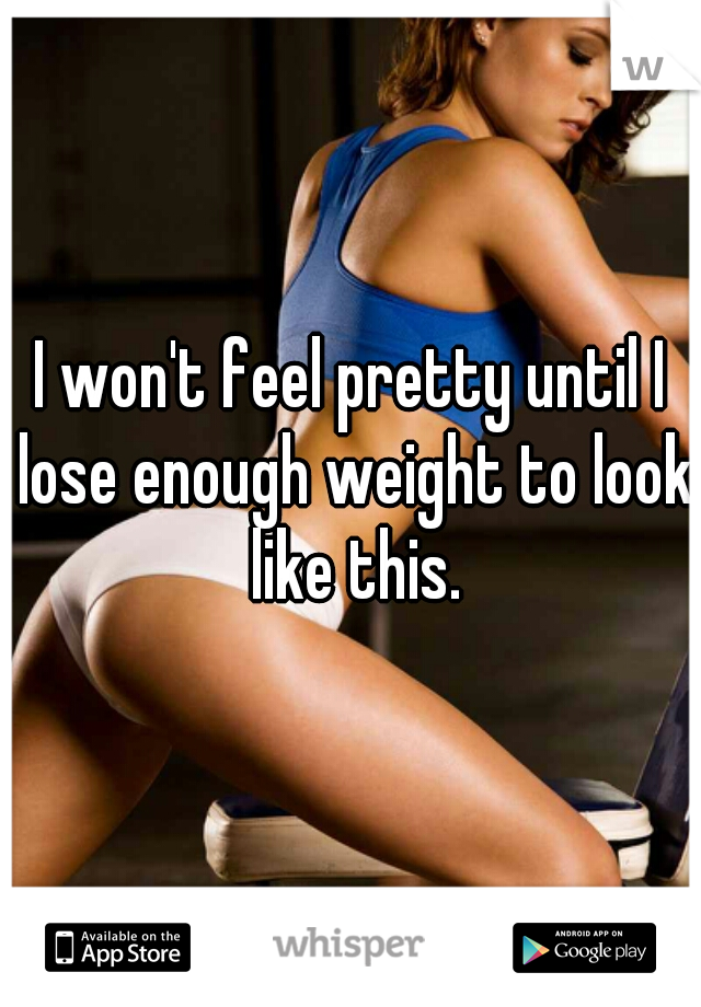 I won't feel pretty until I lose enough weight to look like this.
