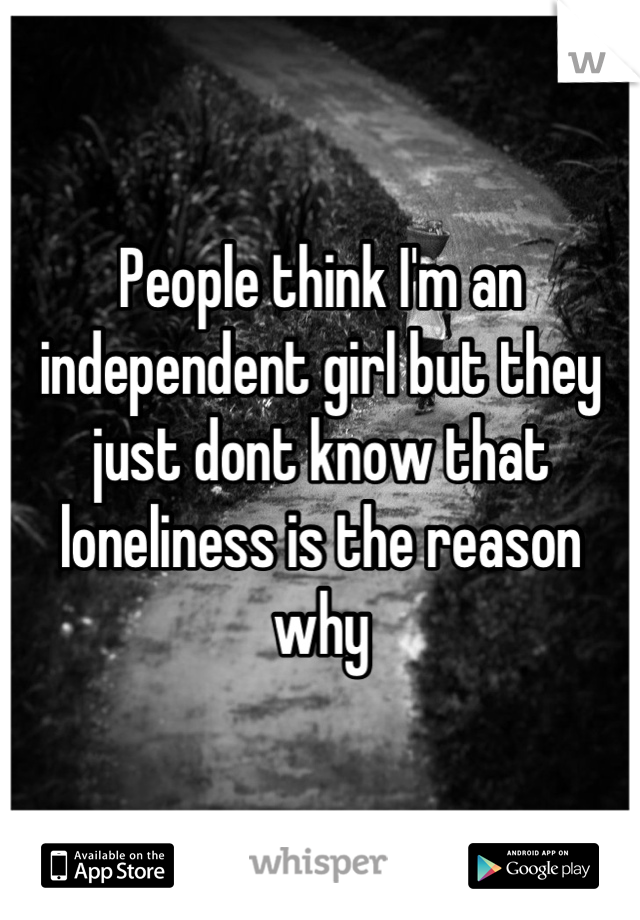 People think I'm an independent girl but they just dont know that loneliness is the reason why