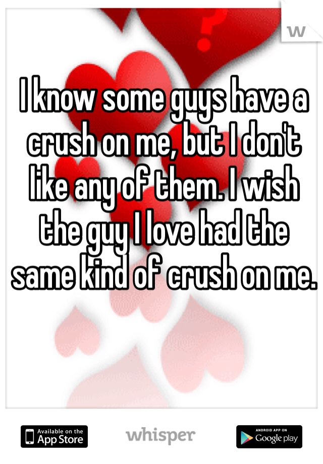 I know some guys have a crush on me, but I don't like any of them. I wish the guy I love had the same kind of crush on me.