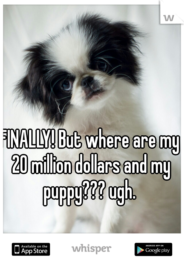 FINALLY! But where are my 20 million dollars and my puppy??? ugh. 