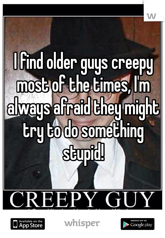 I find older guys creepy most of the times, I'm always afraid they might try to do something stupid! 