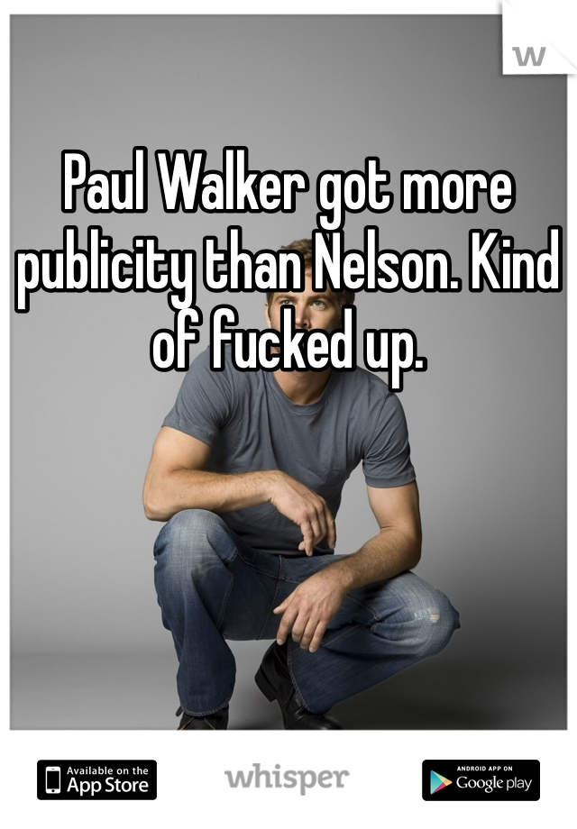 Paul Walker got more publicity than Nelson. Kind of fucked up. 