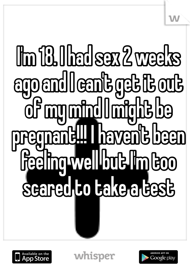I'm 18. I had sex 2 weeks ago and I can't get it out of my mind I might be pregnant!!! I haven't been feeling well but I'm too scared to take a test 