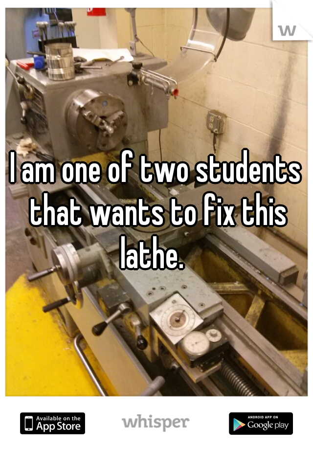 I am one of two students that wants to fix this lathe.  