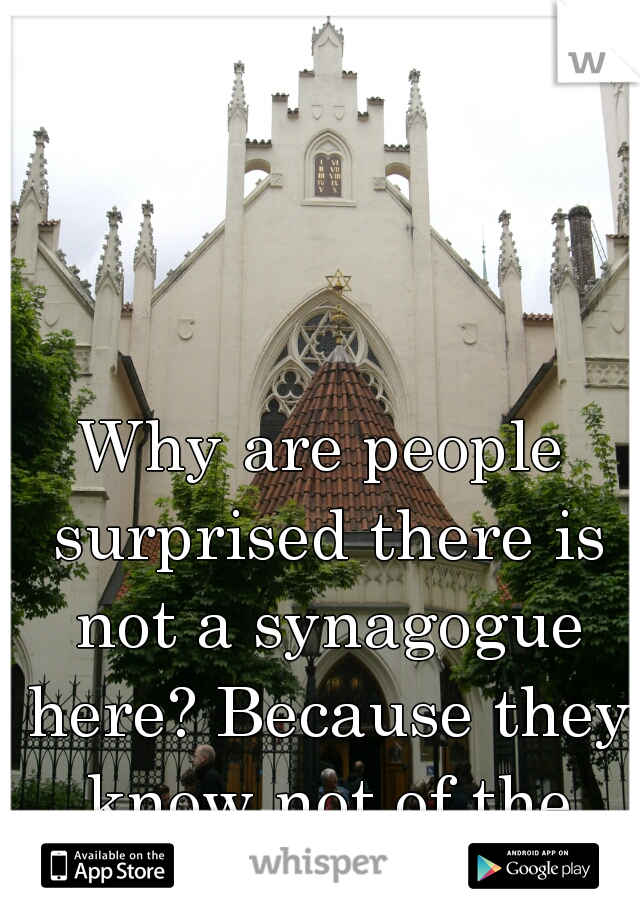 Why are people surprised there is not a synagogue here? Because they know not of the inequities we face.