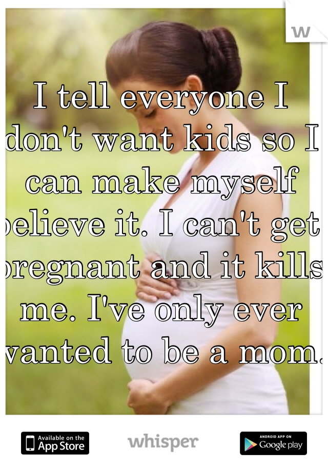 I tell everyone I don't want kids so I can make myself believe it. I can't get pregnant and it kills me. I've only ever wanted to be a mom. 
