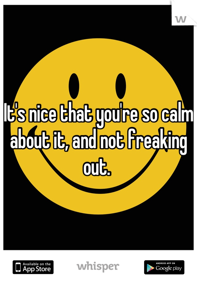 It's nice that you're so calm about it, and not freaking out. 