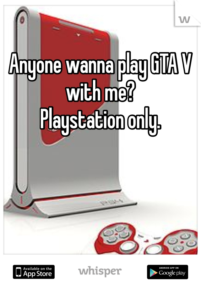 Anyone wanna play GTA V with me? 
Playstation only. 
