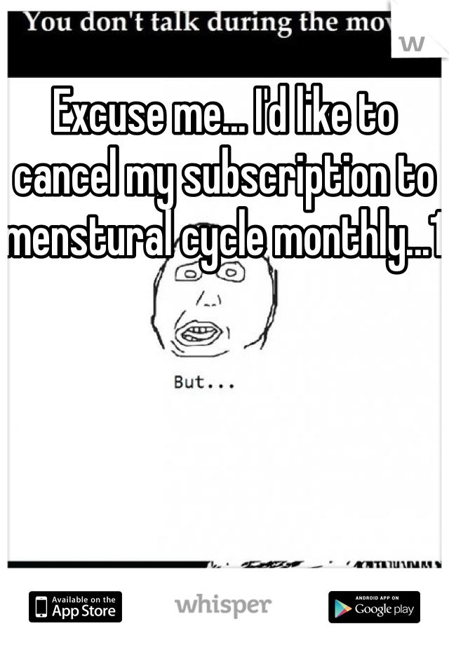 Excuse me... I'd like to cancel my subscription to menstural cycle monthly...1 