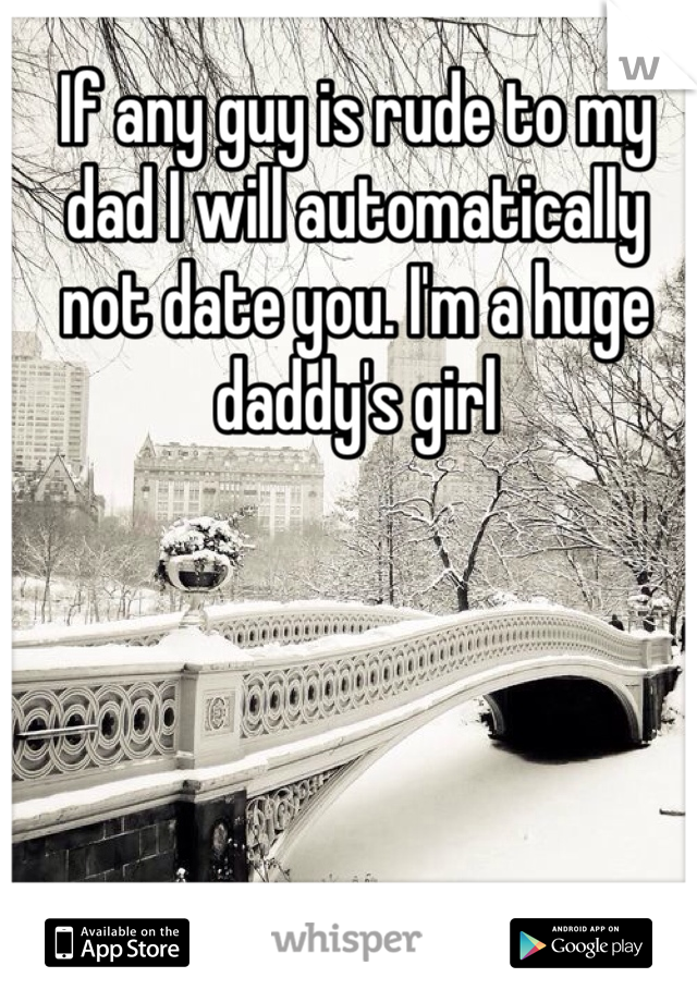 If any guy is rude to my dad I will automatically not date you. I'm a huge daddy's girl 
