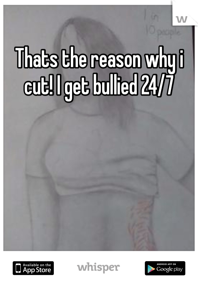 Thats the reason why i cut! I get bullied 24/7