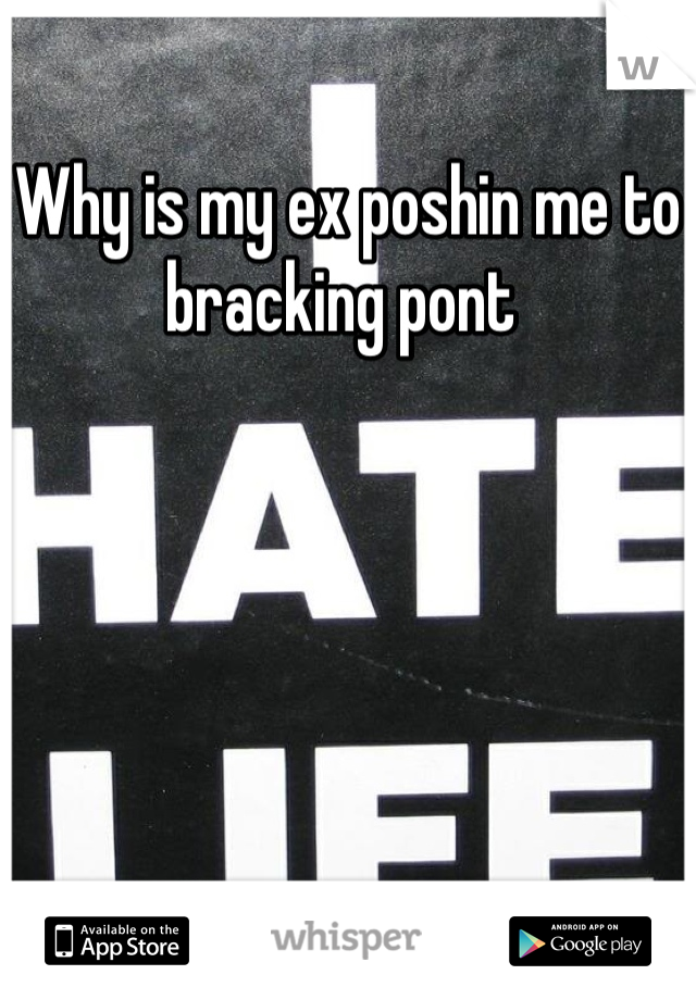 Why is my ex poshin me to bracking pont 