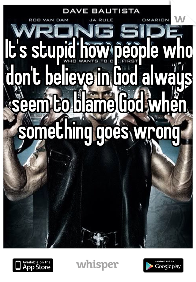 It's stupid how people who don't believe in God always seem to blame God when something goes wrong 
