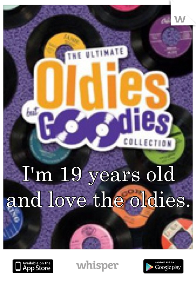 I'm 19 years old and love the oldies.