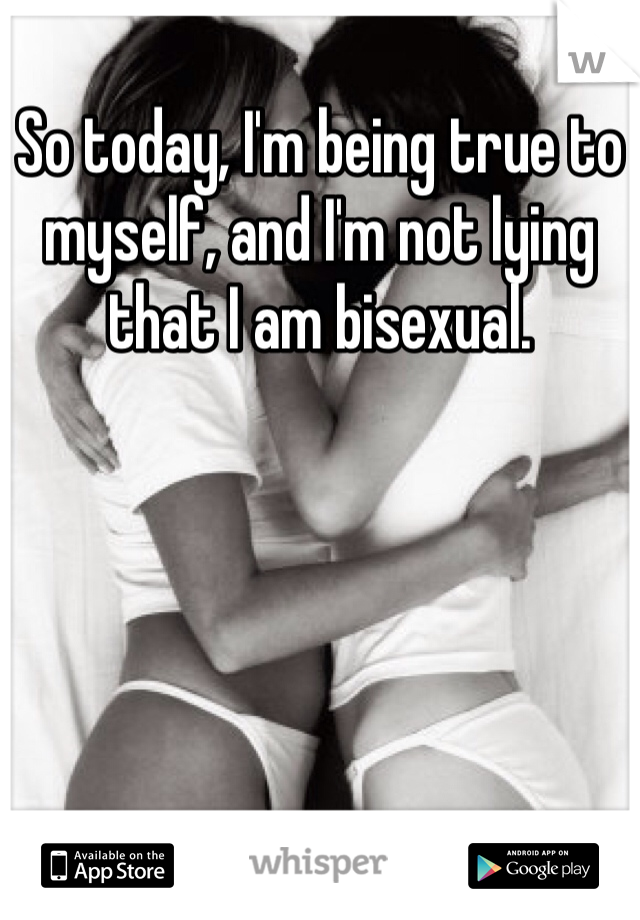 So today, I'm being true to myself, and I'm not lying that I am bisexual.