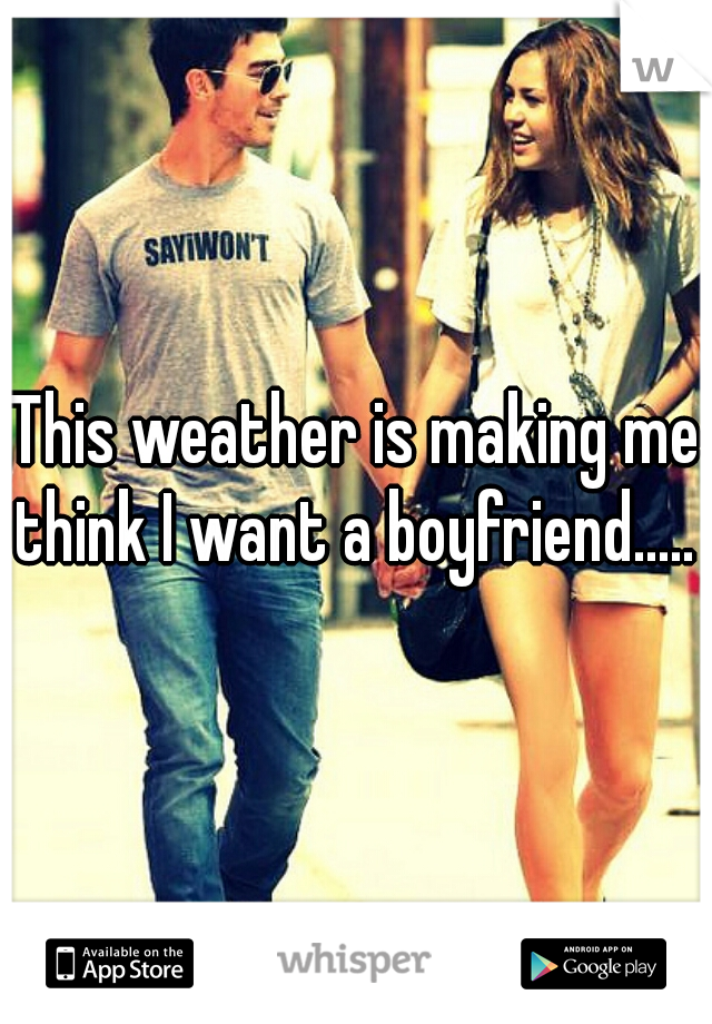 This weather is making me think I want a boyfriend..... 