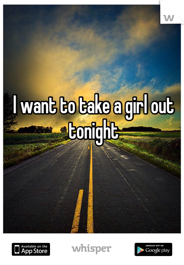 I want to take a girl out tonight