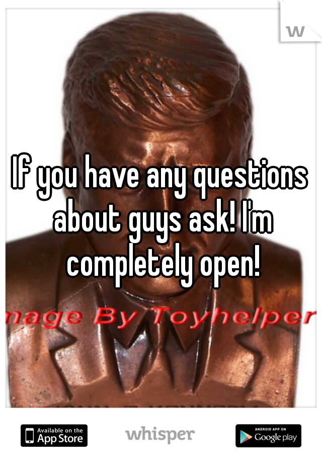 If you have any questions about guys ask! I'm completely open!
