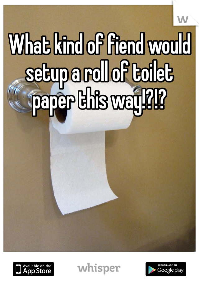What kind of fiend would setup a roll of toilet paper this way!?!?
