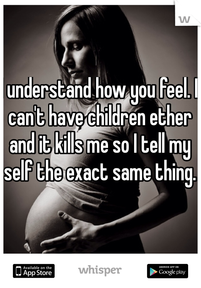 I understand how you feel. I can't have children ether and it kills me so I tell my self the exact same thing.