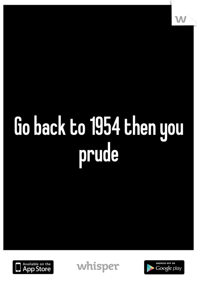 Go back to 1954 then you prude