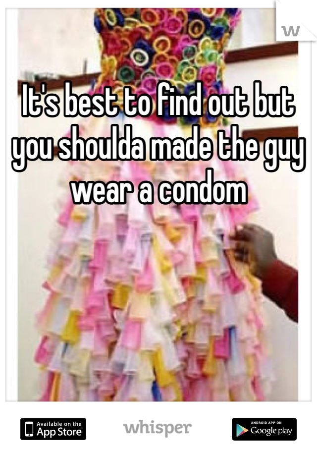 It's best to find out but you shoulda made the guy wear a condom
