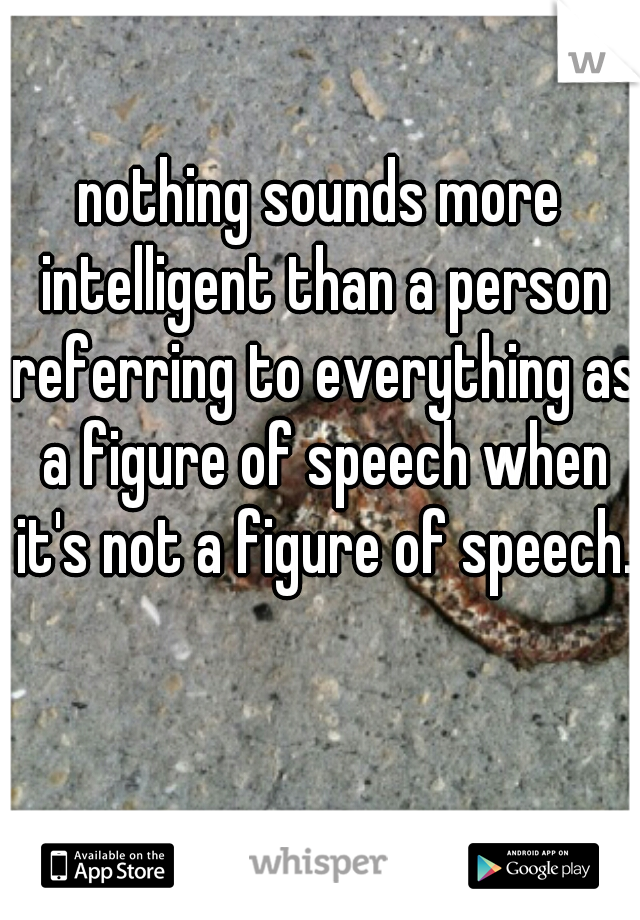 nothing sounds more intelligent than a person referring to everything as a figure of speech when it's not a figure of speech.