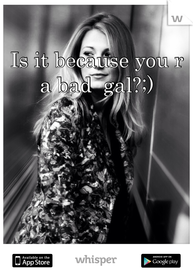 Is it because you r a bad  gal?;)